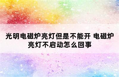 光明电磁炉亮灯但是不能开 电磁炉亮灯不启动怎么回事